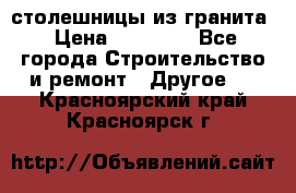 столешницы из гранита › Цена ­ 17 000 - Все города Строительство и ремонт » Другое   . Красноярский край,Красноярск г.